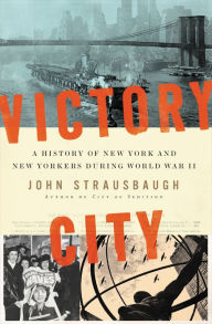 Victory City: A History of New York and New Yorkers during World War II John Strausbaugh Author