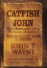 Catfish John: (The Anatomy of a Bottom Dweller): The New Standard in Western Folklore!: The Gaslight Boys (a Series) - John T. Wayne