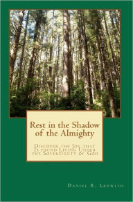 Rest in the Shadow of the Almighty: Discover the Joy that Is found Living Under the Sovereignty of God Daniel R. Ledwith Author