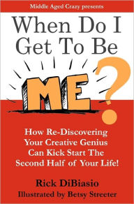 When Do I Get to Be Me?: How To Release Your Creative Beast and Kickstart the 2nd Half of Your Life Rick DiBiasio Author