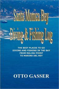 Santa Monica Bay Diving and Fishing Log: The Best Places to go Diving and Fishing in the Bay from Malibu Point to Marina Del Rey - Otto Gasser