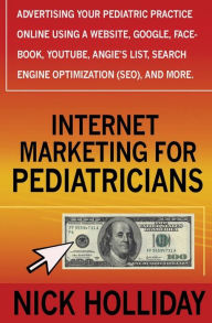 Internet Marketing for Pediatricians: Advertising Your Pediatric Practice Online Using a Website, Google, Facebook, YouTube, Angie's List, Search Engine Optimization (SEO), and More - Nick Holliday