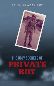 The Ugly Secrets of Private Roy Edward Roy Author