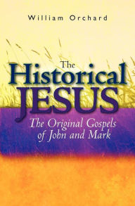 The Historical Jesus: : The Original Gospels of John and Mark William Orchard Author