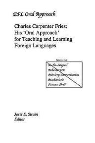 Charles Carpenter Fries: His 'Oral Approach' for Teaching and Learning Foreign Languages Jeris E. Strain Editor