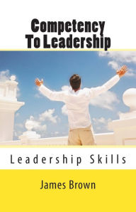 Competency To Leadership: Leadership Skills - Skills that leaders need James R. Brown Author