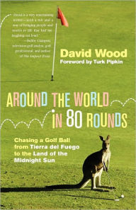 Around the World in 80 Rounds: Chasing a Golf Ball from Tierra del Fuego to the Land of the Midnight Sun David Wood Author