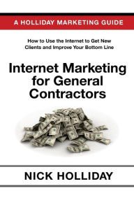 Internet Marketing for General Contractors: Advertising Your General Contracting Firm Online Using a Website, Google, Facebook, YouTube, Angie's List, LinkedIn, Search Engine Optimization, and More! - Nick Holliday