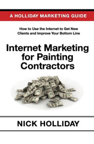 Internet Marketing for Painting Contractors: Advertising Your Painting Contracting Business Online Using a Website, Google, Facebook, YouTube, Angie's List, SEO, and More! - Nick Holliday