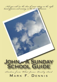John - A Sunday School Guide: Studies from What Jesus Really Said Mark F. Dennis Author
