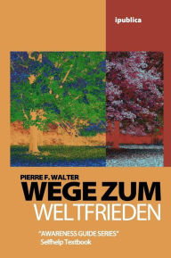 Wege zum Weltfrieden: Handbuch zur Lebensberatung Pierre F. Walter Author