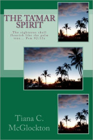 The Tamar Spirit: The righteous shall flourish like the palm tree... Psm 92:12a Tiana C. McGlockton Author