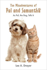 The Misadventures of Pal & Samantha: As Pal, The Dog, Tells It Lee A. Drayer Author