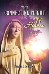 Your Connecting Flight To Heaven: A basic guide to God Dennis E. Johnston Author
