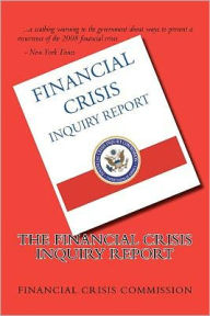 The Financial Crisis Inquiry Report: Final Report of the National Commission on the Causes of the Financial and Economic Crisis in the United States - Financial Crisis Commission