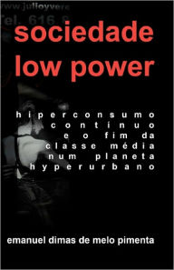Sociedade Low Power: Hiperconsumo Contï¿½nuo e o Fim da Classe Mï¿½dia num Planeta Hiperurbano Emanuel Dimas de Melo Pimenta Author