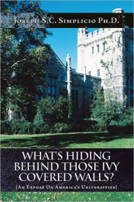 What's Hiding Behind Those Ivy Covered Walls?: An Exposé on America's Universities - Joseph S.C. Simplicio Ph.D.