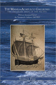 The Manila-Acapulco Galleons : the Treasure Ships of the Pacific: With an Annotated List of the Transpacific Galleons 1565-1815 Shirley Fish Author