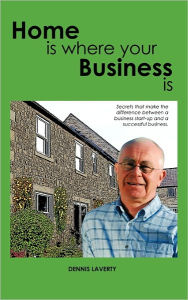 Home Is Where Your Business Is: The Secrets to Establishing a Business That Fits Your Lifestyle and Ambitions Dennis Laverty Author