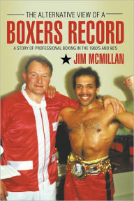 The Alternative View of a Boxers Record: A Story of Professional Boxing in the 1980'S and 90'S Jim McMillan Author