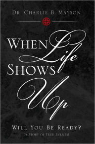 When Life Shows Up: Will You Be Ready? (A Story of True Events) - Dr. Charlie B. Mayson