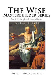 The Wise Masterbuilder Series: Practical Principles of Powerful Prayer - Pastor J. Harold Martin