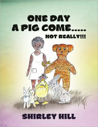 One Day A Pig Come ..... Not Really!!! Shirley Hill Author