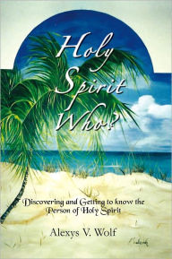 Holy Spirit Who?: Discovering and Getting to Know the Person Of Holy Spirit Alexys V. Wolf Author