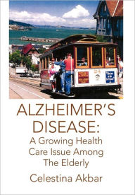 Alzheimer's Disease: A Growing Health Care Issue Among The Elderly Celestina Akbar Author