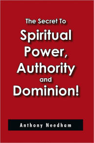 The Secret To Spiritual Power, Authority and Dominion! Anthony Needham Author