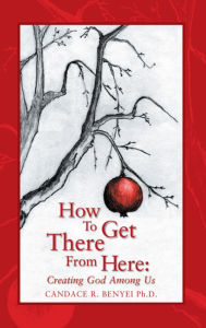 How to Get There From Here: Creating God Among Us Candace Benyei Author