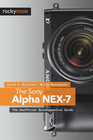 The Sony Alpha NEX-7: The Unofficial Quintessential Guide Carol F. Roullard Author