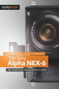 The Sony Alpha NEX-6: The Unofficial Quintessential Guide Brian Matsumoto Ph. D Author