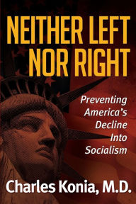 Neither Left Nor Right: Preventing America's Decline Into Socialism Charles Konia M. D. Author