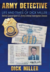 Army Detective: Life and Times of Dick Miller: Retired Special Agent US Army Criminal Investigation Division (CID) - Dick Miller