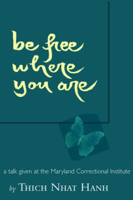 Be Free Where You Are: A Talk Given At The Maryland Correctional Institute - Thich Nhat Hanh