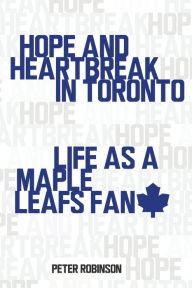 Hope and Heartbreak in Toronto: Life as a Maple Leafs Fan Peter Robinson Author