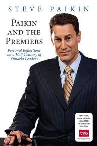 Paikin and the Premiers: Personal Reflections on a Half-Century of Ontario Leaders Steve Paikin Author