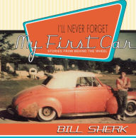 I'll Never Forget My First Car: Stories from Behind the Wheel Bill Sherk Author