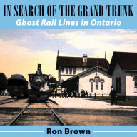 In Search of the Grand Trunk: Ghost Rail Lines in Ontario Ron Brown Author