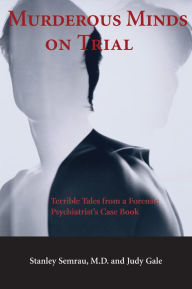Murderous Minds on Trial: Terrible Tales from a Forensic Psychiatrist's Casebook Stanley Semrau Author