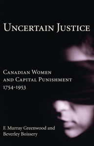 Uncertain Justice: Canadian Women and Capital Punishment, 1754-1953 F. Murray Greenwood Author