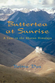 Buttertea at Sunrise: A Year in the Bhutan Himalaya Britta Das Author