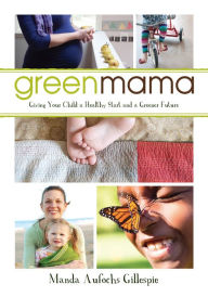Green Mama: What Parents Need to Know to Give Their Children a Healthy Start and a Greener Future - Manda Aufochs Gillespie