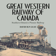 Great Western Railway of Canada: Southern Ontario's Pioneer Railway David R.P. Guay Author