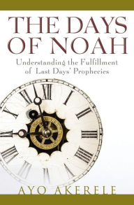 The Days of Noah: Understanding the Fulfillment of Last Days Prophecies Ayo Akerele Author