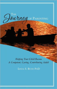 The Journey of Parenting: Helping Your Child Become A Competent, Caring, Contributing Adult Linda S. Budd PhD Author
