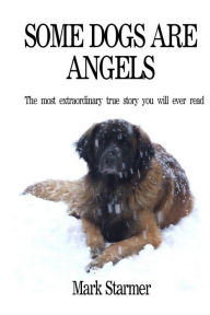 Some Dogs Are Angels: The most extraordinary true story you will ever Read Mark Starmer Author