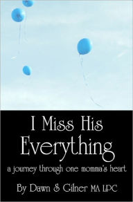 I Miss His Everything: a journey through one momma's heart Dawn S Gilner MA LPC Author