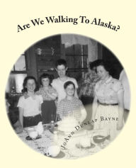 Are We Walking to Alaska?: A little girl's adventure - moving to Alaska in The 1950s - JoAnn Bayne